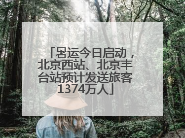 暑运今日启动，北京西站、北京丰台站预计发送旅客1374万人